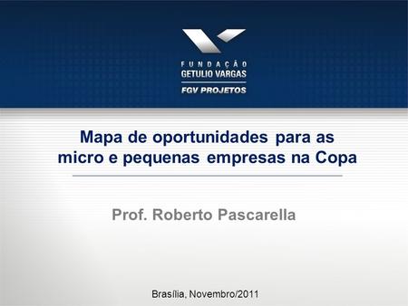 Prof. Roberto Pascarella Brasília, Novembro/2011 Mapa de oportunidades para as micro e pequenas empresas na Copa.