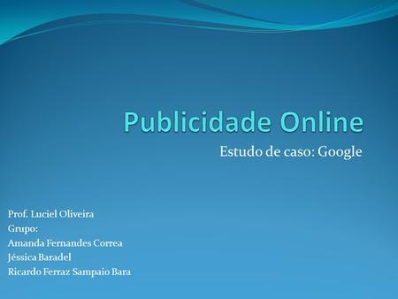 Publicidade Online Estudo de caso: Google Prof. Luciel Oliveira Grupo: