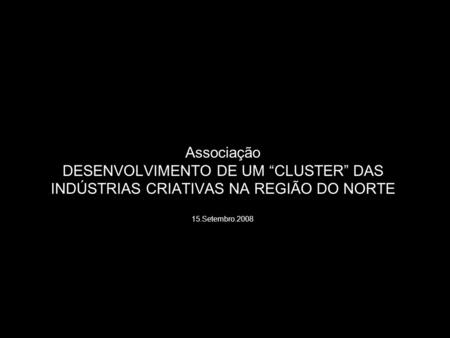 Associação DESENVOLVIMENTO DE UM “CLUSTER” DAS INDÚSTRIAS CRIATIVAS NA REGIÃO DO NORTE 15.Setembro.2008.