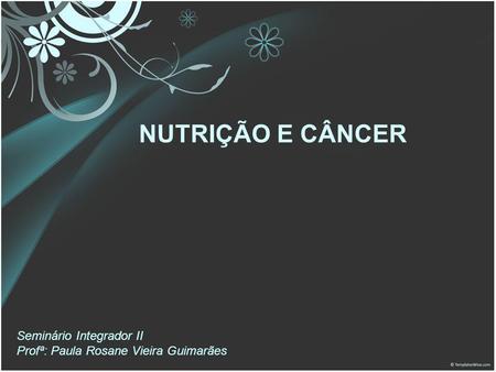 NUTRIÇÃO E CÂNCER Seminário Integrador II Profª: Paula Rosane Vieira Guimarães 1.