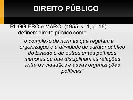 DIREITO PÚBLICO ,RUGGIERO e MAROI (1955, v. 1, p. 16) definem direito público como “o complexo de normas que regulam a organização e a atividade de caráter.