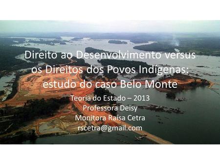 Direito ao Desenvolvimento versus os Direitos dos Povos Indígenas: estudo do caso Belo Monte Teoria do Estado – 2013 Professora Deisy Monitora Raísa Cetra.