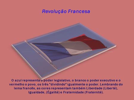Revolução Francesa O azul representa o poder legislativo, o branco o poder executivo e o vermelho o povo, os três dividindo igualmente o poder. Lembrando.
