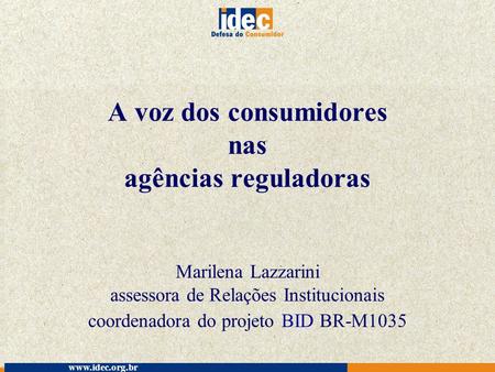 A voz dos consumidores nas agências reguladoras Marilena Lazzarini assessora de Relações Institucionais coordenadora do projeto BID BR-M1035 www.idec.org.br.