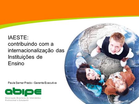 IAESTE: contribuindo com a internacionalização das Instituições de Ensino Paula Semer Prado - Gerente Executiva.