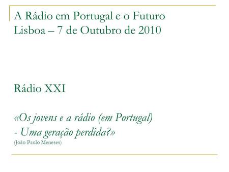 A Rádio em Portugal e o Futuro Lisboa – 7 de Outubro de 2010 Rádio XXI «Os jovens e a rádio (em Portugal) - Uma geração perdida?» (João Paulo Meneses)