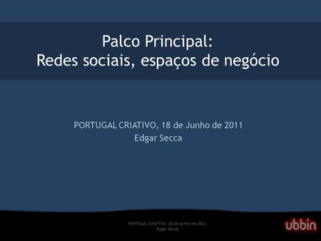 PORTUGAL CRIATIVO, 18 de Junho de 2011 Edgar Secca Palco Principal: Redes sociais, espaços de negócio PORTUGAL CRIATIVO, 18 de Junho de 2011 Edgar Secca.
