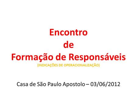 Encontro de Formação de Responsáveis (INDICAÇÕES DE OPERACIONALIZAÇÃO) Casa de São Paulo Apostolo – 03/06/2012.