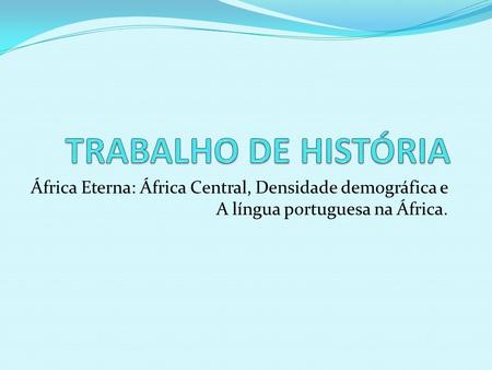 TRABALHO DE HISTÓRIA África Eterna: África Central, Densidade demográfica e A língua portuguesa na África.