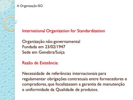 A Organização ISO International Organization for Standardization Organização não-governamental Fundada em 23/02/1947 Sede em Genebra/Suíça Razão de Existência: