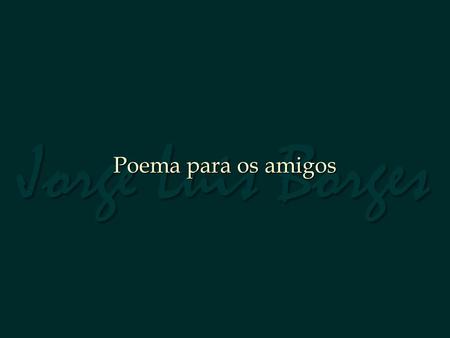 Jorge Luis Borges Poema para os amigos.