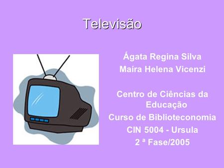 Televisão Ágata Regina Silva Maíra Helena Vicenzi Centro de Ciências da Educação Curso de Biblioteconomia CIN 5004 - Ursula 2 ª Fase/2005.