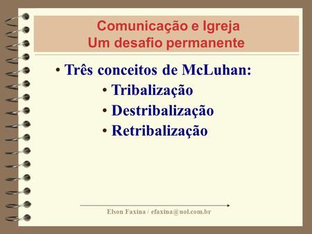 Elson Faxina / Comunicação e Igreja Um desafio permanente Três conceitos de McLuhan: Tribalização Destribalização Retribalização.