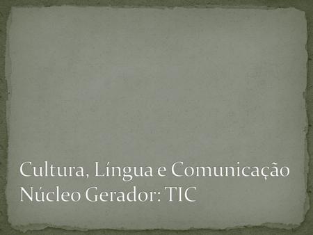 Cultura, Língua e Comunicação Núcleo Gerador: TIC