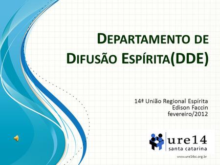 D EPARTAMENTO DE D IFUSÃO E SPÍRITA (DDE) 14ª União Regional Espírita Edison Faccin fevereiro/2012 www.ure14sc.org.br.