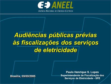 Audiências públicas prévias às fiscalizações dos serviços de eletricidade Brasília, 03/03/2005 Paulo Henrique S. Lopes Superintendente de Fiscalização.