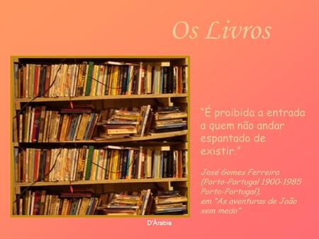 Os Livros “É proibida a entrada a quem não andar espantado de existir.” José Gomes Ferreira (Porto-Portugal 1900-1985 Porto-Portugal), em “As aventuras.