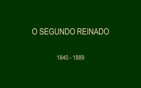 O SEGUNDO REINADO 1840 - 1889.