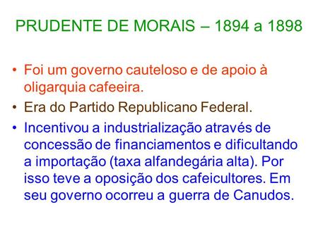PRUDENTE DE MORAIS – 1894 a 1898 Foi um governo cauteloso e de apoio à oligarquia cafeeira. Era do Partido Republicano Federal. Incentivou a industrialização.