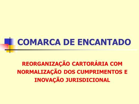 COMARCA DE ENCANTADO REORGANIZAÇÃO CARTORÁRIA COM NORMALIZAÇÃO DOS CUMPRIMENTOS E INOVAÇÃO JURISDICIONAL.