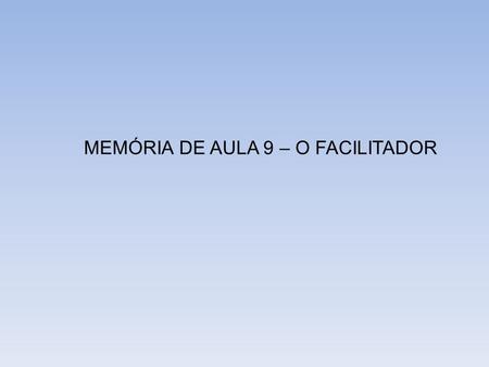 MEMÓRIA DE AULA 9 – O FACILITADOR