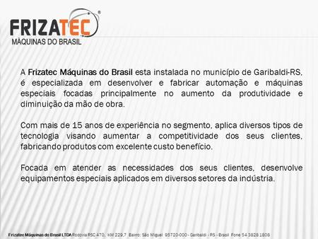 A Frizatec Máquinas do Brasil esta instalada no município de Garibaldi-RS, é especializada em desenvolver e fabricar automação e máquinas especiais focadas.
