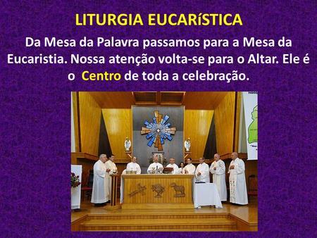 LITURGIA EUCARíSTICA Da Mesa da Palavra passamos para a Mesa da Eucaristia. Nossa atenção volta-se para o Altar. Ele é o Centro de toda a celebração.