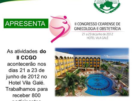 APRESENTAMOS... do II CCGO As atividades do II CCGO acontecerão nos dias 21 a 23 de junho de 2012 no Hotel Vila Galé. Trabalhamos para receber 800 participantes.