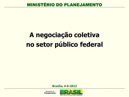 MINISTÉRIO DO PLANEJAMENTO A negociação coletiva no setor público federal MINISTÉRIO DO PLANEJAMENTO Brasília, 4-6-2012.