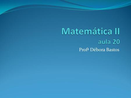 Matemática II aula 20 Profª Débora Bastos.