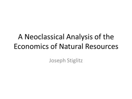 A Neoclassical Analysis of the Economics of Natural Resources Joseph Stiglitz.