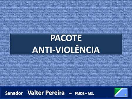 PACOTE ANTI-VIOLÊNCIA PACOTE ANTI-VIOLÊNCIA. Fonte: DataSenado – mar/abr 2007 Senador Valter Pereira – PMDB – MS. Senador Valter Pereira – PMDB – MS.