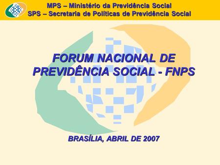 MPS – Ministério da Previdência Social SPS – Secretaria de Políticas de Previdência Social FORUM NACIONAL DE PREVIDÊNCIA SOCIAL - FNPS BRASÍLIA, ABRIL.