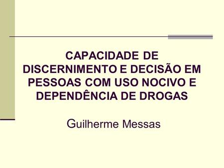 CAPACIDADE DE DISCERNIMENTO E DECISÃO EM PESSOAS COM USO NOCIVO E DEPENDÊNCIA DE DROGAS Guilherme Messas.