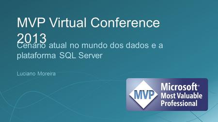 MVP Virtual Conference 2013 Cenário atual no mundo dos dados e a plataforma SQL Server Luciano Moreira.