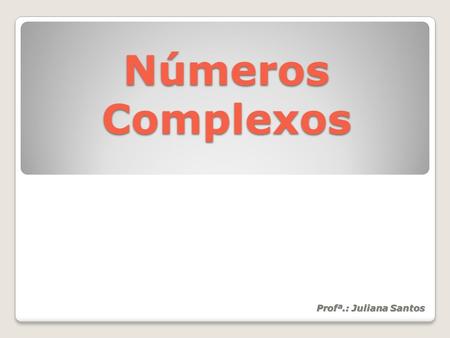 Números Complexos Profª.: Juliana Santos.