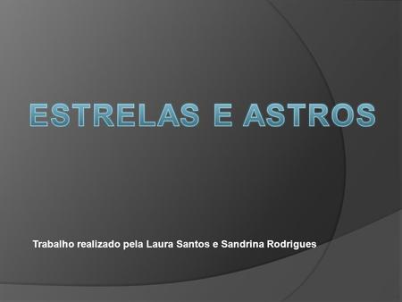 ESTRELAS E ASTROS Trabalho realizado pela Laura Santos e Sandrina Rodrigues.