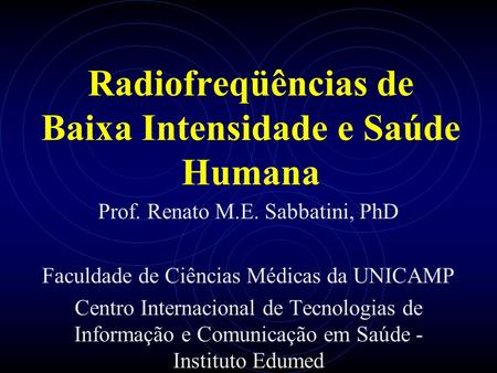 Radiofreqüências de Baixa Intensidade e Saúde Humana Prof. Renato M.E. Sabbatini, PhD Faculdade de Ciências Médicas da UNICAMP Centro Internacional de.
