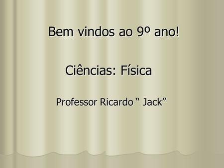 Bem vindos ao 9º ano! Ciências: Física Professor Ricardo “ Jack”