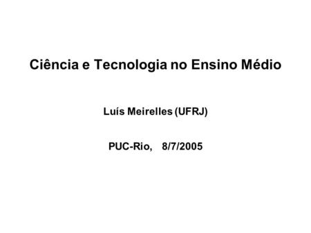 Ciência e Tecnologia no Ensino Médio Luís Meirelles (UFRJ) PUC-Rio, 8/7/2005.
