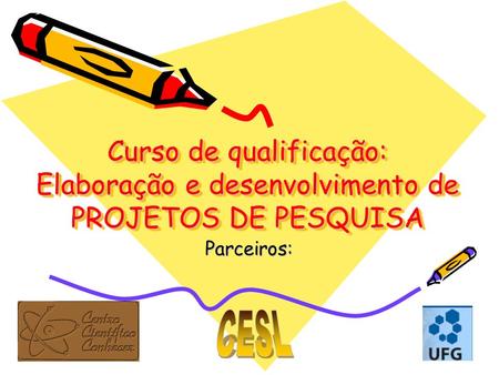 Curso de qualificação: Elaboração e desenvolvimento de PROJETOS DE PESQUISA Parceiros: CESL.