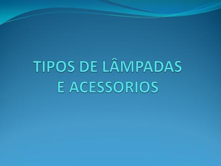 TIPOS DE LÂMPADAS E ACESSORIOS