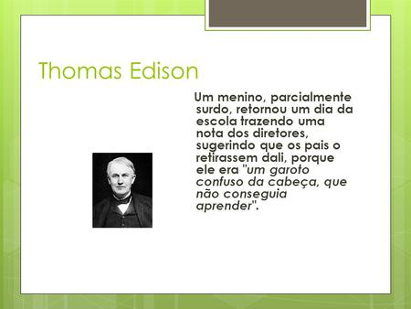 Thomas Edison Um menino, parcialmente surdo, retornou um dia da escola trazendo uma nota dos diretores, sugerindo que os pais o retirassem dali, porque.