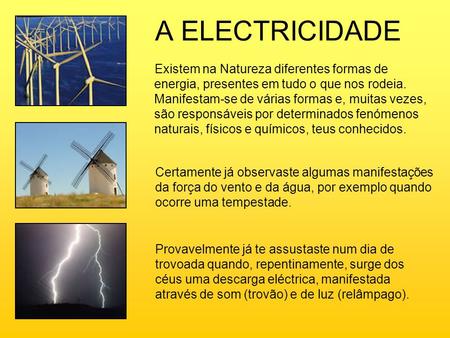 A ELECTRICIDADE Existem na Natureza diferentes formas de energia, presentes em tudo o que nos rodeia. Manifestam-se de várias formas e, muitas vezes, são.