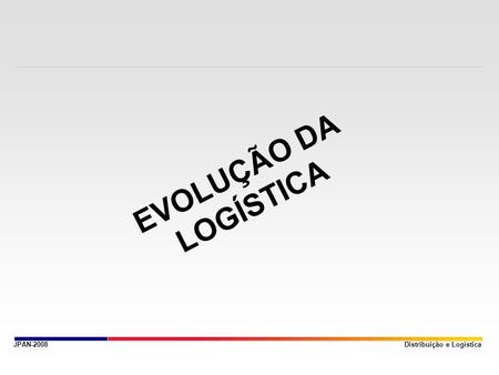 EVOLUÇÃO DA LOGÍSTICA JPAN-2008 Distribuição e Logística.