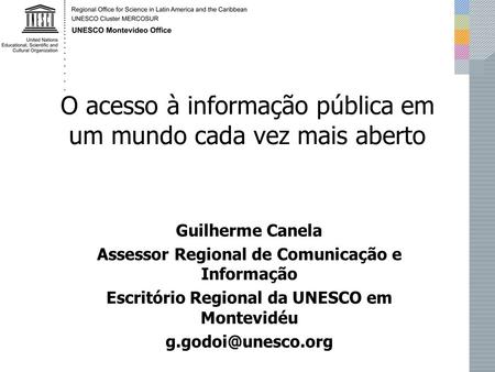 O acesso à informação pública em um mundo cada vez mais aberto Guilherme Canela Assessor Regional de Comunicação e Informação Escritório Regional da UNESCO.