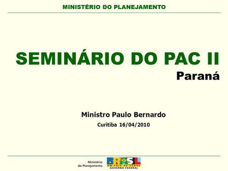 MINISTÉRIO DO PLANEJAMENTO SEMINÁRIO DO PAC II Paraná MINISTÉRIO DO PLANEJAMENTO Ministro Paulo Bernardo Curitiba 16/04/2010.