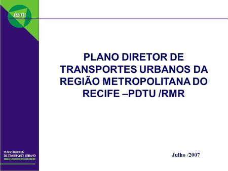 PLANO DIRETOR DE TRANSPORTES URBANOS DA REGIÃO METROPOLITANA DO RECIFE –PDTU /RMR Julho /2007.