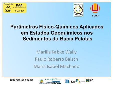Organização e apoio: Parâmetros Físico-Químicos Aplicados em Estudos Geoquímicos nos Sedimentos da Bacia Pelotas FURG Marilia Kabke Wally Paulo Roberto.