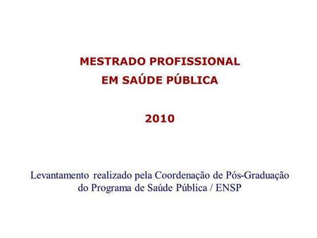 Levantamento realizado pela Coordenação de Pós-Graduação do Programa de Saúde Pública / ENSP MESTRADO PROFISSIONAL EM SAÚDE PÚBLICA 2010.